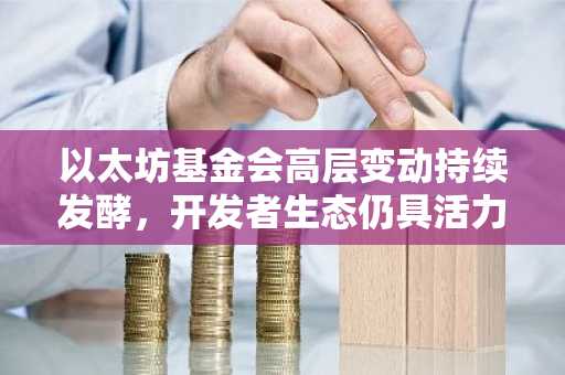 以太坊基金会高层变动持续发酵，开发者生态仍具活力