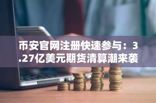 币安官网注册快速参与：3.27亿美元期货清算潮来袭