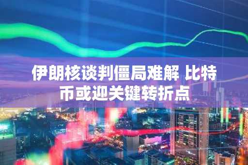 伊朗核谈判僵局难解 比特币或迎关键转折点