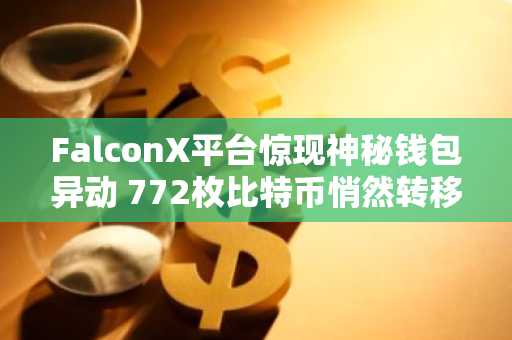 FalconX平台惊现神秘钱包异动 772枚比特币悄然转移