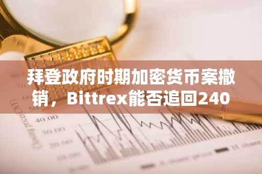 拜登政府时期加密货币案撤销，Bittrex能否追回2400万美元？