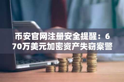 币安官网注册安全提醒：670万美元加密资产失窃案警示用户加强防护