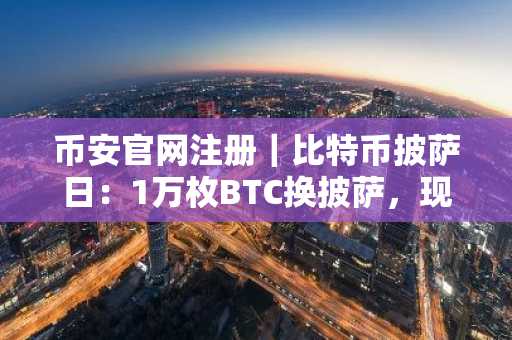 币安官网注册｜比特币披萨日：1万枚BTC换披萨，现值超7.75亿美元