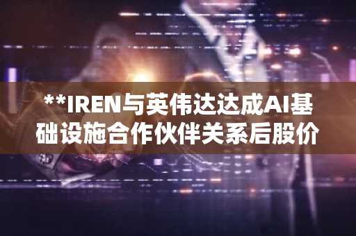 **IREN与英伟达达成AI基础设施合作伙伴关系后股价反弹**