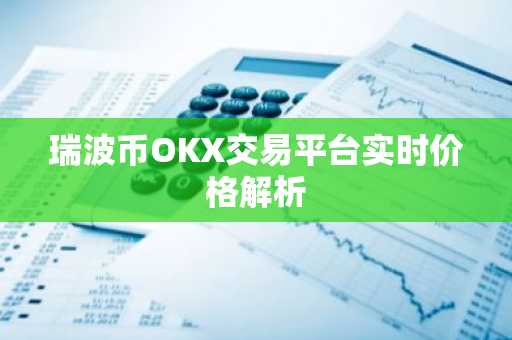 瑞波币OKX交易平台实时价格解析