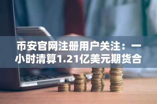 币安官网注册用户关注：一小时清算1.21亿美元期货合约