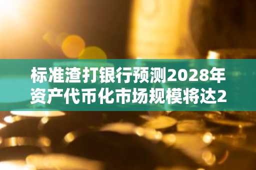 标准渣打银行预测2028年资产代币化市场规模将达2万亿美元
