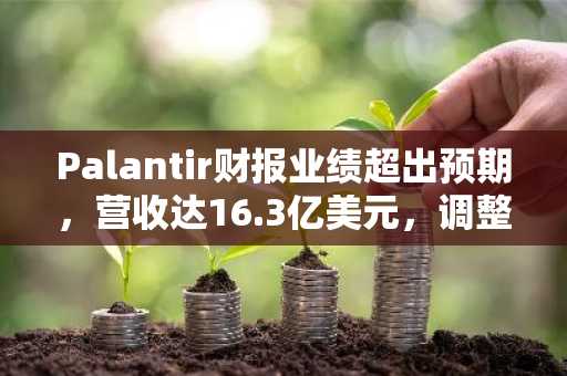 Palantir财报业绩超出预期，营收达16.3亿美元，调整后每股收益为0.33美元。