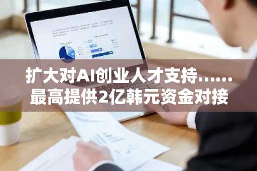 扩大对AI创业人才支持……最高提供2亿韩元资金对接