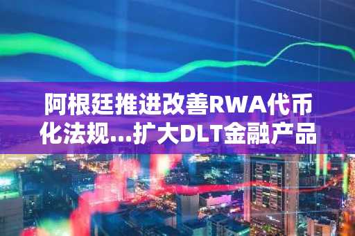 阿根廷推进改善RWA代币化法规...扩大DLT金融产品范围