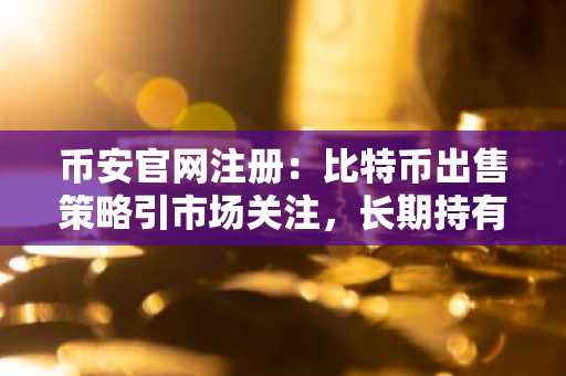 币安官网注册：比特币出售策略引市场关注，长期持有叙事生变