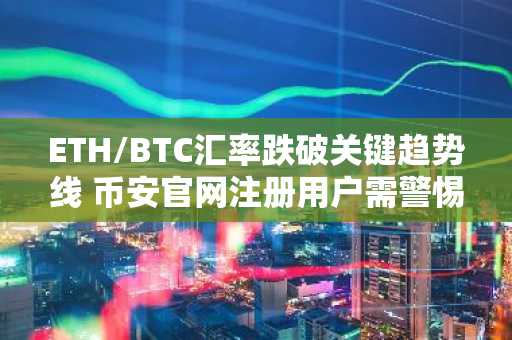 ETH/BTC汇率跌破关键趋势线 币安官网注册用户需警惕抛售风险