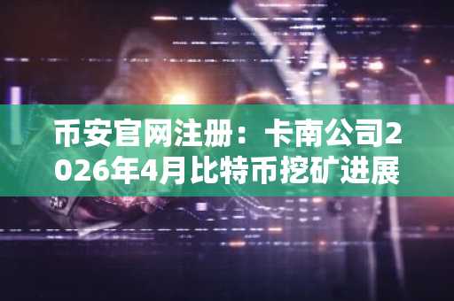 币安官网注册：卡南公司2026年4月比特币挖矿进展披露