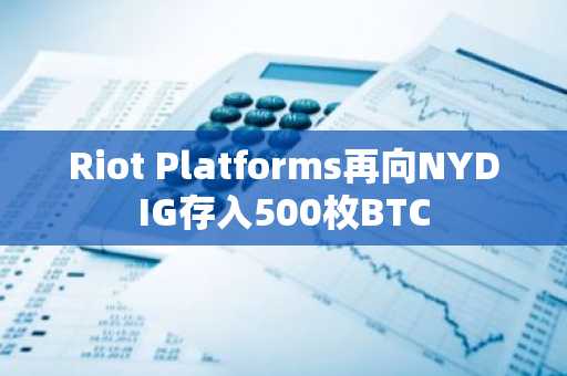 Riot Platforms再向NYDIG存入500枚BTC