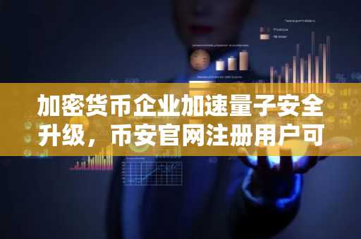 加密货币企业加速量子安全升级，币安官网注册用户可率先体验后量子钱包技术
