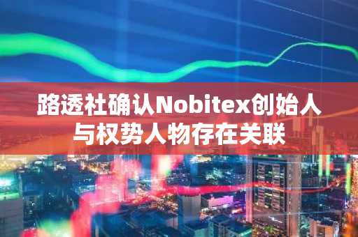 路透社确认Nobitex创始人与权势人物存在关联